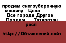 продам снегоуборочную машину › Цена ­ 55 000 - Все города Другое » Продам   . Татарстан респ.